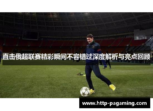 直击俄超联赛精彩瞬间不容错过深度解析与亮点回顾