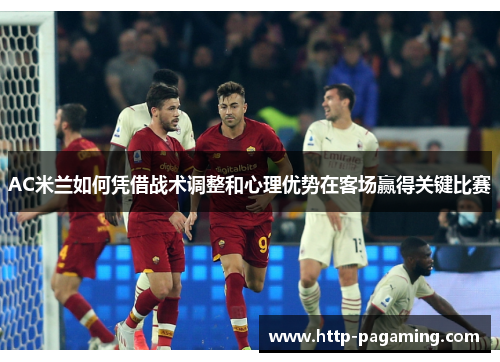 AC米兰如何凭借战术调整和心理优势在客场赢得关键比赛