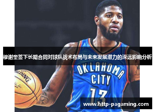 穆谢奎签下长期合同对球队战术布局与未来发展潜力的深远影响分析