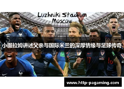 小图拉姆讲述父亲与国际米兰的深厚情缘与足球传奇