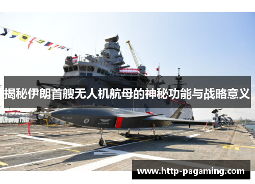 揭秘伊朗首艘无人机航母的神秘功能与战略意义