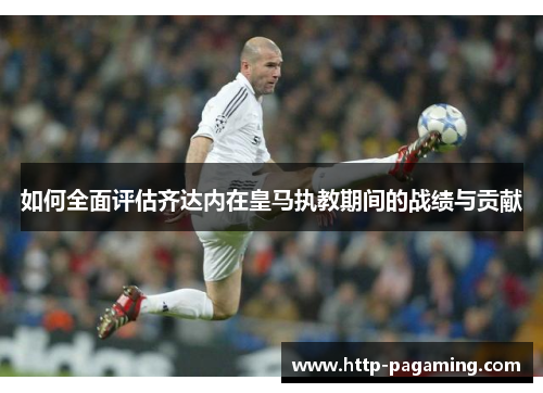 如何全面评估齐达内在皇马执教期间的战绩与贡献