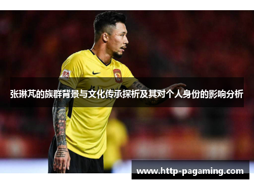 张琳芃的族群背景与文化传承探析及其对个人身份的影响分析