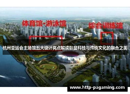 杭州亚运会主场馆五大设计亮点解读彰显科技与传统文化的融合之美