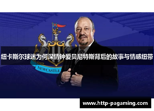 纽卡斯尔球迷为何深情钟爱贝尼特斯背后的故事与情感纽带