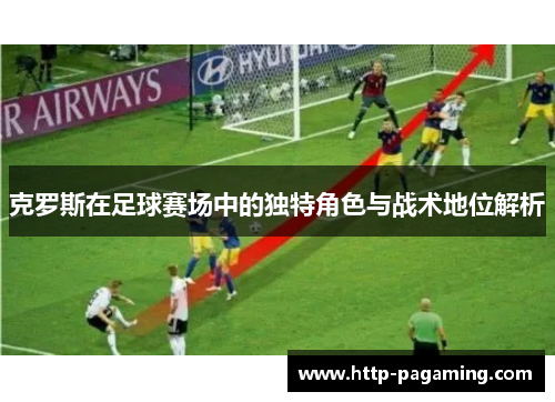 克罗斯在足球赛场中的独特角色与战术地位解析
