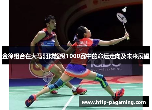 金徐组合在大马羽球超级1000赛中的命运走向及未来展望 金徐组合在大马羽球超级1000赛中的命运走向及未来展望