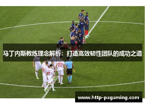 马丁内斯教练理念解析:打造高效韧性团队的成功之道 马丁内斯教练理念解析:打造高效韧性团队的成功之道