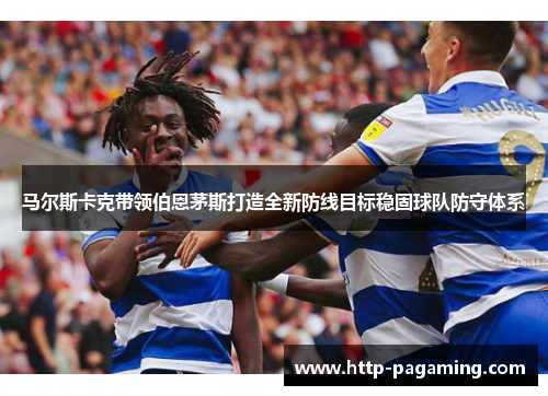 马尔斯卡克带领伯恩茅斯打造全新防线目标稳固球队防守体系 马尔斯卡克带领伯恩茅斯打造全新防线目标稳固球队防守体系