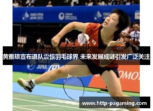 黄雅琼宣布退队震惊羽毛球界 未来发展成谜引发广泛关注 黄雅琼宣布退队震惊羽毛球界 未来发展成谜引发广泛关注