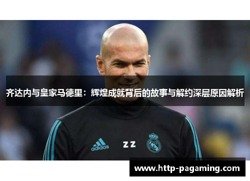 齐达内与皇家马德里:辉煌成就背后的故事与解约深层原因解析 齐达内与皇家马德里:辉煌成就背后的故事与解约深层原因解析