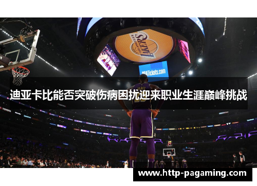 迪亚卡比能否突破伤病困扰迎来职业生涯巅峰挑战 迪亚卡比能否突破伤病困扰迎来职业生涯巅峰挑战