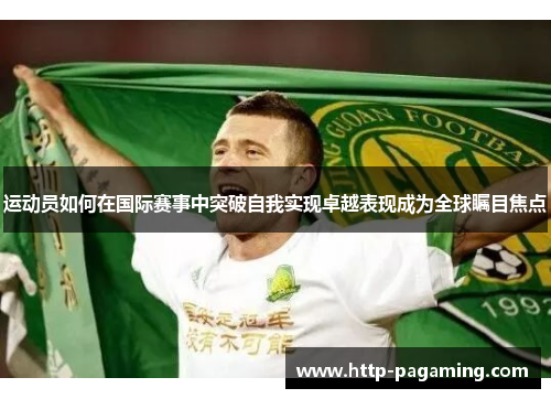 运动员如何在国际赛事中突破自我实现卓越表现成为全球瞩目焦点 运动员如何在国际赛事中突破自我实现卓越表现成为全球瞩目焦点