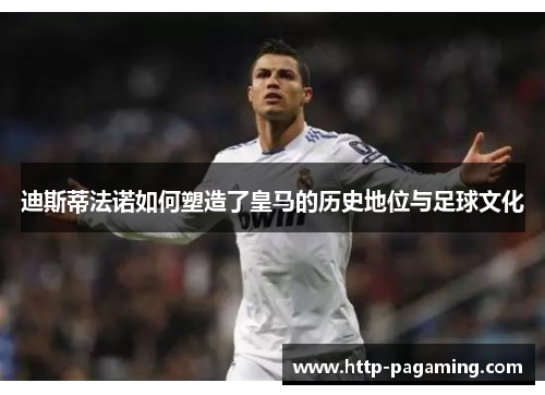 迪斯蒂法诺如何塑造了皇马的历史地位与足球文化 迪斯蒂法诺如何塑造了皇马的历史地位与足球文化