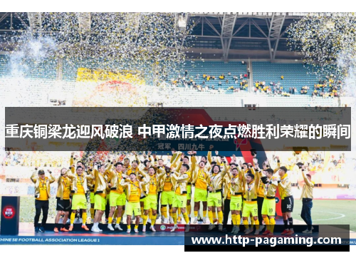 重庆铜梁龙迎风破浪 中甲激情之夜点燃胜利荣耀的瞬间 重庆铜梁龙迎风破浪 中甲激情之夜点燃胜利荣耀的瞬间