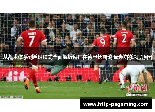 从战术体系到管理模式全面解析拜仁在德甲长期统治地位的深层原因 从战术体系到管理模式全面解析拜仁在德甲长期统治地位的深层原因
