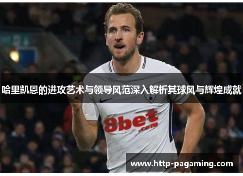 哈里凯恩的进攻艺术与领导风范深入解析其球风与辉煌成就 哈里凯恩的进攻艺术与领导风范深入解析其球风与辉煌成就