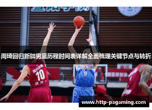 周琦回归新疆男篮历程时间表详解全面梳理关键节点与转折