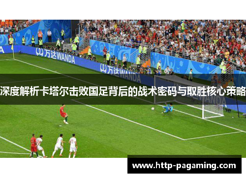 深度解析卡塔尔击败国足背后的战术密码与取胜核心策略 深度解析卡塔尔击败国足背后的战术密码与取胜核心策略