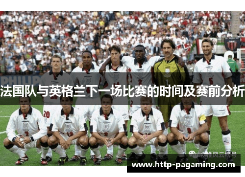法国队与英格兰下一场比赛的时间及赛前分析 法国队与英格兰下一场比赛的时间及赛前分析