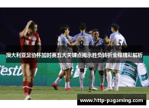澳大利亚足协杯加时赛五大关键点揭示胜负转折全程精彩解析 澳大利亚足协杯加时赛五大关键点揭示胜负转折全程精彩解析