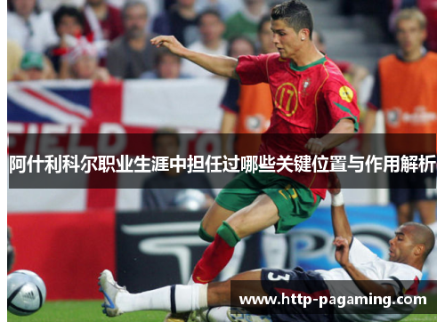 阿什利科尔职业生涯中担任过哪些关键位置与作用解析