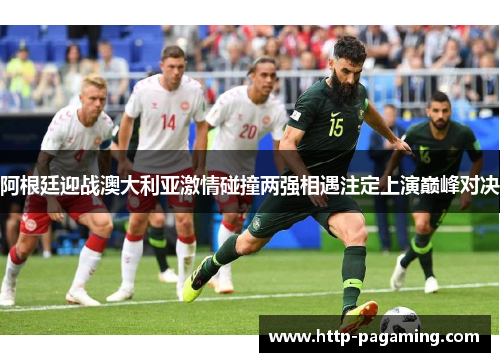 阿根廷迎战澳大利亚激情碰撞两强相遇注定上演巅峰对决 阿根廷迎战澳大利亚激情碰撞两强相遇注定上演巅峰对决