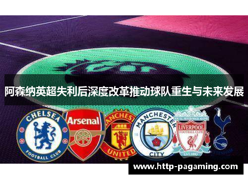 阿森纳英超失利后深度改革推动球队重生与未来发展 阿森纳英超失利后深度改革推动球队重生与未来发展
