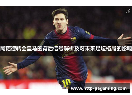 阿诺德转会皇马的背后信号解析及对未来足坛格局的影响 阿诺德转会皇马的背后信号解析及对未来足坛格局的影响