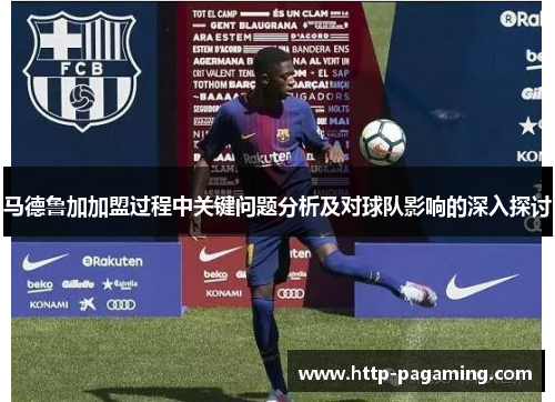 马德鲁加加盟过程中关键问题分析及对球队影响的深入探讨 马德鲁加加盟过程中关键问题分析及对球队影响的深入探讨