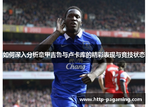 如何深入分析意甲吉鲁与卢卡库的精彩表现与竞技状态