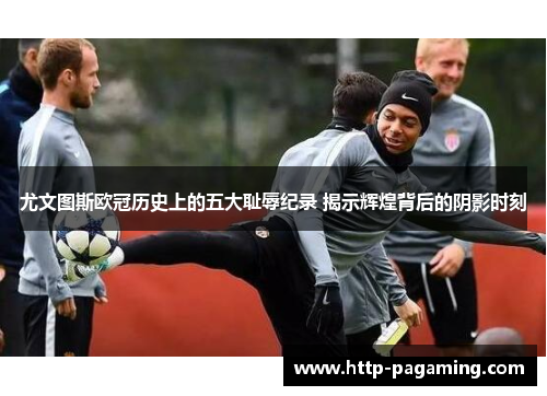 尤文图斯欧冠历史上的五大耻辱纪录 揭示辉煌背后的阴影时刻 尤文图斯欧冠历史上的五大耻辱纪录 揭示辉煌背后的阴影时刻