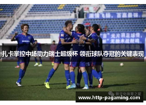 扎卡掌控中场助力瑞士超级杯 领衔球队夺冠的关键表现 扎卡掌控中场助力瑞士超级杯 领衔球队夺冠的关键表现