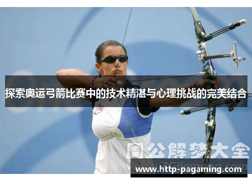 探索奥运弓箭比赛中的技术精湛与心理挑战的完美结合 探索奥运弓箭比赛中的技术精湛与心理挑战的完美结合