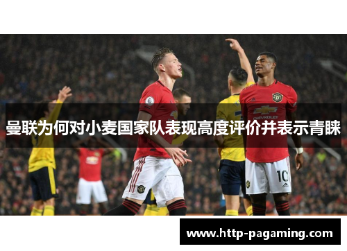 曼联为何对小麦国家队表现高度评价并表示青睐