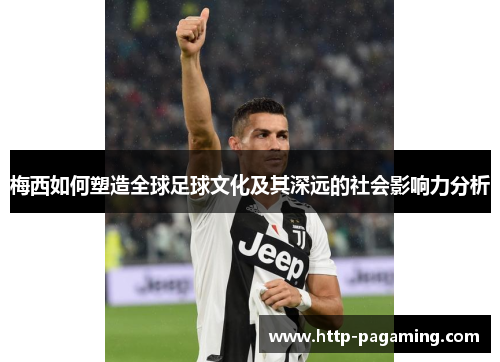 梅西如何塑造全球足球文化及其深远的社会影响力分析