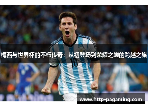 梅西与世界杯的不朽传奇：从初登场到荣耀之巅的跨越之旅