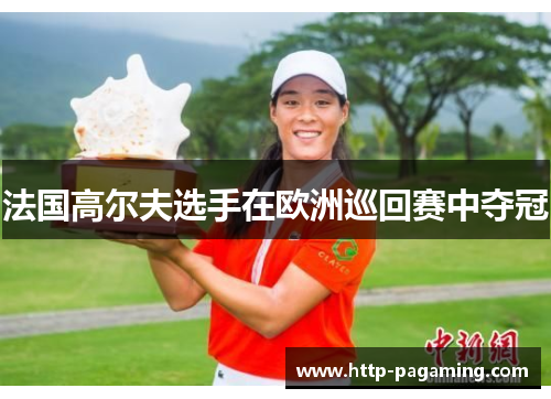 法国高尔夫选手在欧洲巡回赛中夺冠 法国高尔夫选手在欧洲巡回赛中夺冠