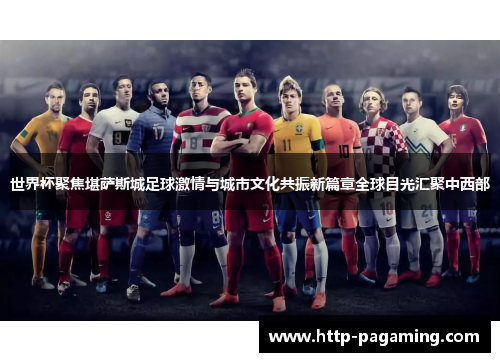 世界杯聚焦堪萨斯城足球激情与城市文化共振新篇章全球目光汇聚中西部