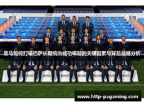 皇马如何打破巴萨长期统治成功崛起的关键因素与背后战略分析