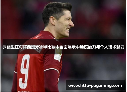罗德里在对阵西班牙德甲比赛中全面展示中场统治力与个人技术魅力