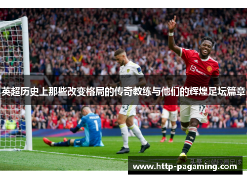 英超历史上那些改变格局的传奇教练与他们的辉煌足坛篇章