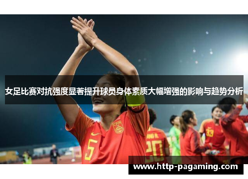 女足比赛对抗强度显著提升球员身体素质大幅增强的影响与趋势分析 女足比赛对抗强度显著提升球员身体素质大幅增强的影响与趋势分析