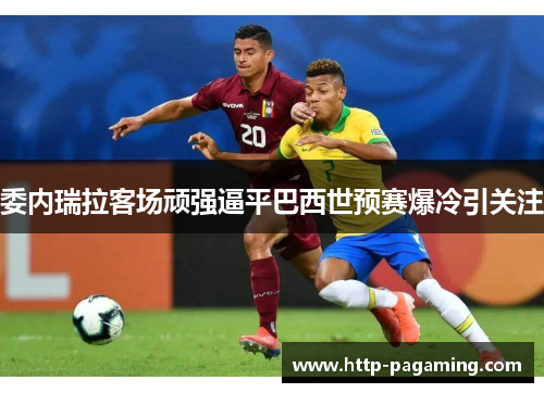 委内瑞拉客场顽强逼平巴西世预赛爆冷引关注