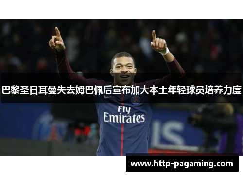 巴黎圣日耳曼失去姆巴佩后宣布加大本土年轻球员培养力度