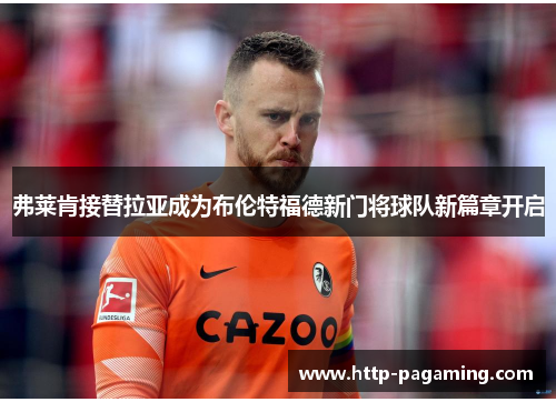 弗莱肯接替拉亚成为布伦特福德新门将球队新篇章开启