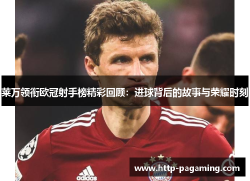 莱万领衔欧冠射手榜精彩回顾:进球背后的故事与荣耀时刻 莱万领衔欧冠射手榜精彩回顾:进球背后的故事与荣耀时刻