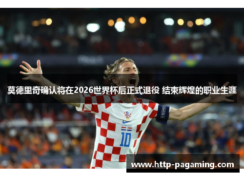 莫德里奇确认将在2026世界杯后正式退役 结束辉煌的职业生涯