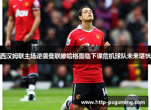 西汉姆联主场逆袭曼联滕哈格面临下课危机球队未来堪忧 西汉姆联主场逆袭曼联滕哈格面临下课危机球队未来堪忧
