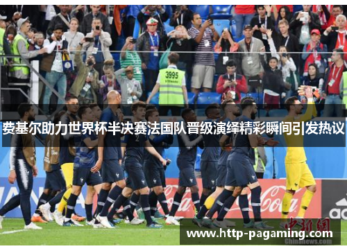 费基尔助力世界杯半决赛法国队晋级演绎精彩瞬间引发热议 费基尔助力世界杯半决赛法国队晋级演绎精彩瞬间引发热议